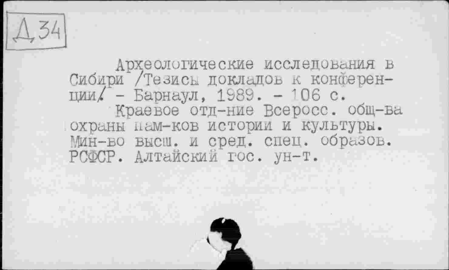 ﻿Археологические исследования в Сибири /Тезисы докладов к конференции/ - Барнаул, 1989. - 106 с.
Краевое отд-ние Всеросс. общ-ва охраны пам-ков истории и культуры. Мин-во высш, и сред. спец, образов. РСФСР. Алтайский гос. ун-т.